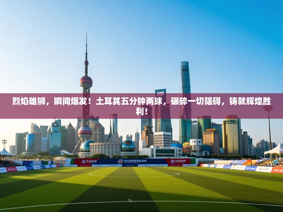 烈焰雄狮,瞬间爆发!土耳其五分钟两球,碾碎一切阻碍,铸就辉煌胜利! 第2张