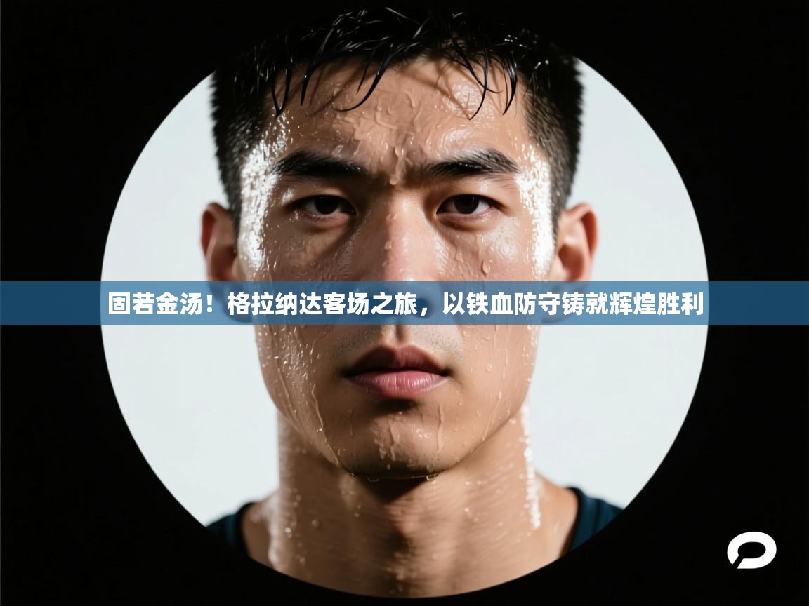 固若金汤!格拉纳达客场之旅,以铁血防守铸就辉煌胜利 第1张